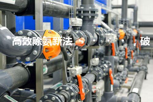 “高效除氨新法，破解氨氮廢水超標(biāo)難題”